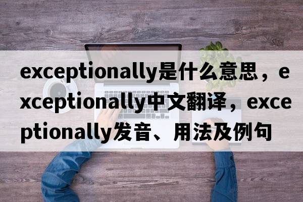 exceptionally是什么意思，exceptionally中文翻譯，exceptionally發(fā)音、用法及例句