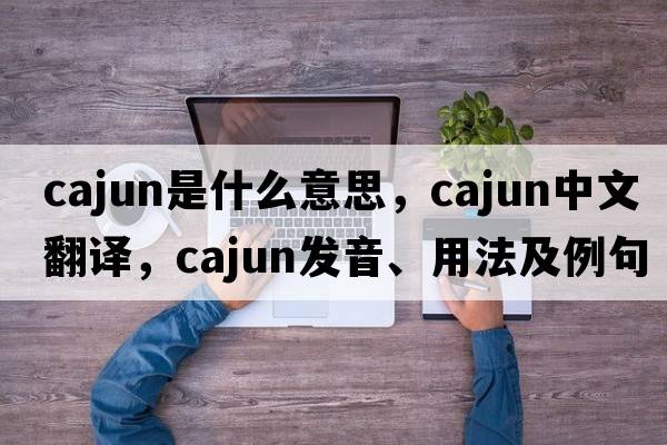 cajun是什么意思，cajun中文翻譯，cajun發(fā)音、用法及例句