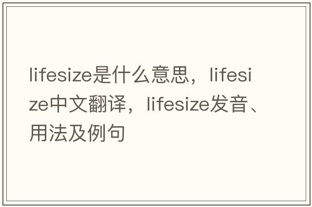 lifesize是什么意思，lifesize中文翻譯，lifesize發(fā)音、用法及例句