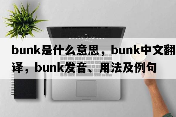bunk是什么意思，bunk中文翻譯，bunk發(fā)音、用法及例句