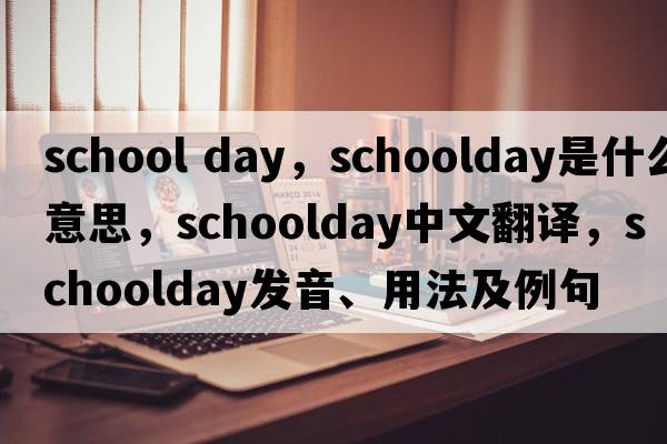 school day，schoolday是什么意思，schoolday中文翻譯，schoolday發(fā)音、用法及例句
