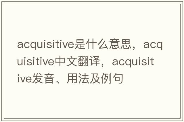 acquisitive是什么意思，acquisitive中文翻譯，acquisitive發(fā)音、用法及例句