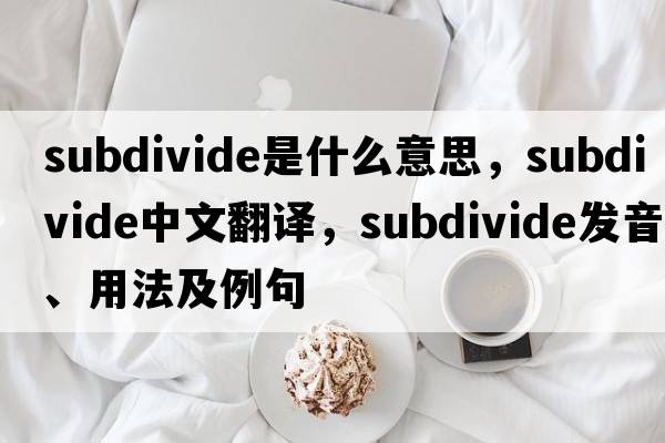 subdivide是什么意思，subdivide中文翻譯，subdivide發(fā)音、用法及例句