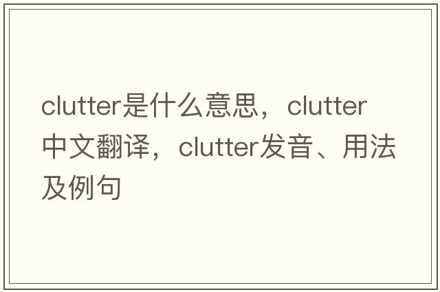 clutter是什么意思，clutter中文翻譯，clutter發(fā)音、用法及例句