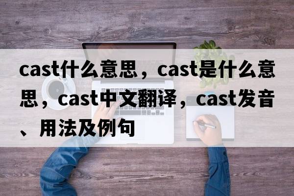 cast什么意思，cast是什么意思，cast中文翻譯，cast發(fā)音、用法及例句
