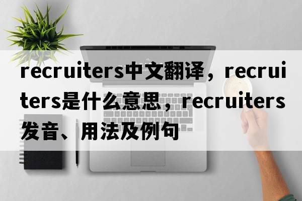 recruiters中文翻譯，recruiters是什么意思，recruiters發(fā)音、用法及例句