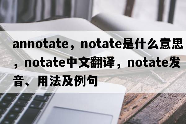 annotate，notate是什么意思，notate中文翻譯，notate發(fā)音、用法及例句