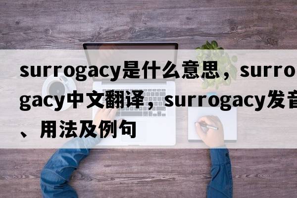 surrogacy是什么意思，surrogacy中文翻譯，surrogacy發(fā)音、用法及例句