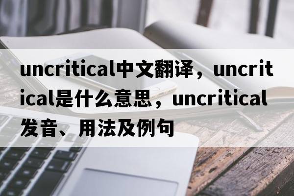 uncritical中文翻譯，uncritical是什么意思，uncritical發(fā)音、用法及例句