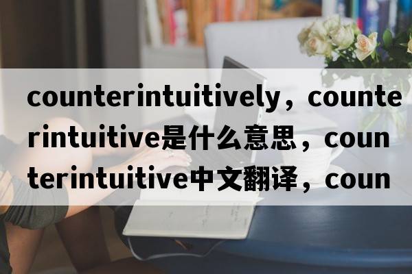 counterintuitively，counterintuitive是什么意思，counterintuitive中文翻譯，counterintuitive發(fā)音、用法及例句