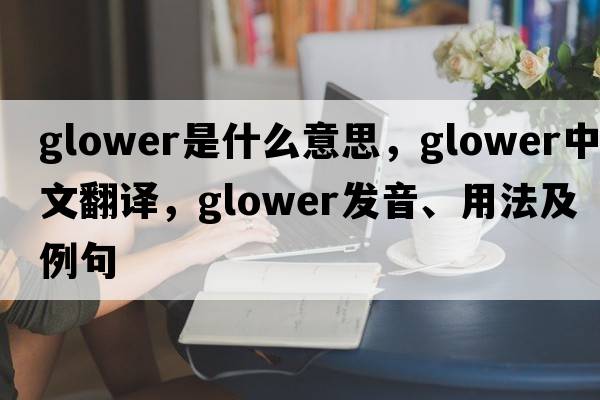 glower是什么意思，glower中文翻譯，glower發(fā)音、用法及例句