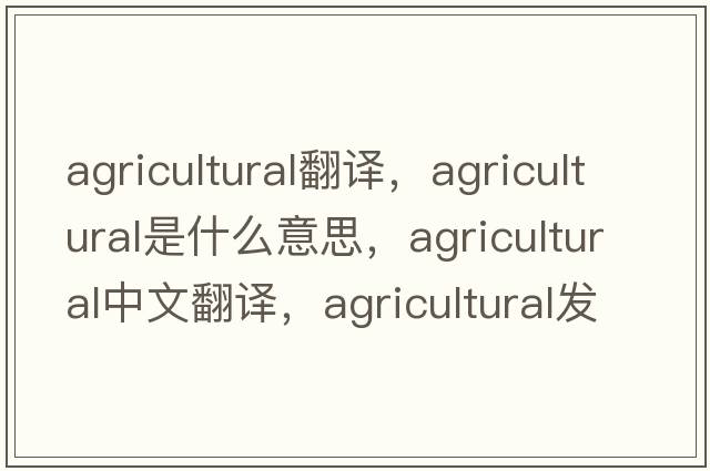 agricultural翻譯，agricultural是什么意思，agricultural中文翻譯，agricultural發(fā)音、用法及例句