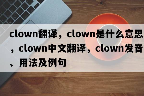 clown翻譯，clown是什么意思，clown中文翻譯，clown發(fā)音、用法及例句