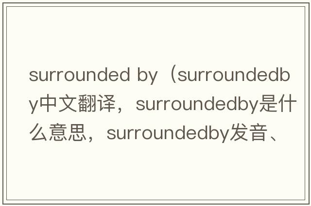 surrounded by（surroundedby中文翻譯，surroundedby是什么意思，surroundedby發(fā)音、用法及例句）