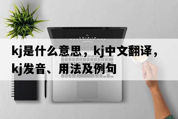 kj是什么意思，kj中文翻譯，kj發(fā)音、用法及例句