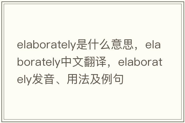 elaborately是什么意思，elaborately中文翻譯，elaborately發(fā)音、用法及例句