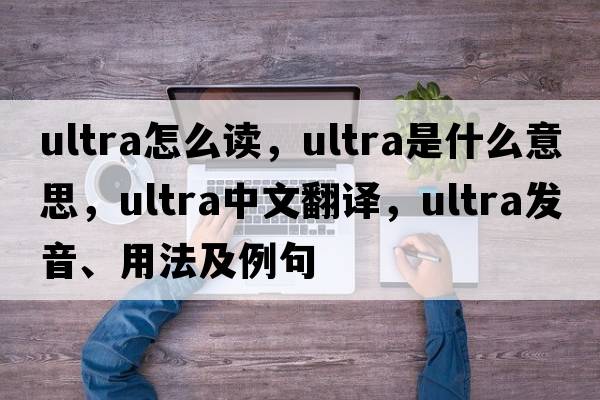 ultra怎么讀，ultra是什么意思，ultra中文翻譯，ultra發(fā)音、用法及例句