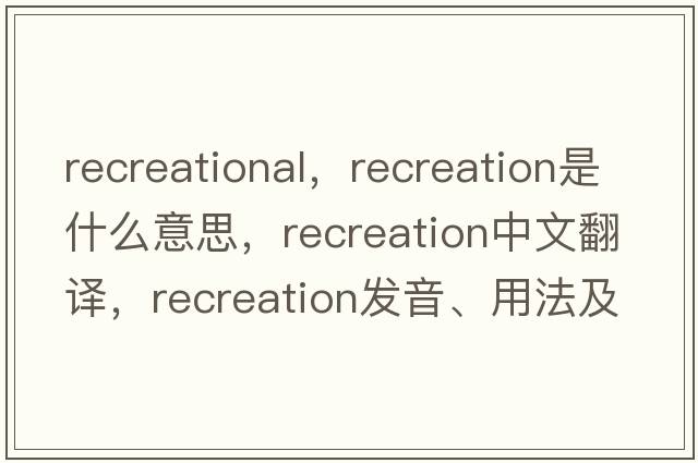 recreational，recreation是什么意思，recreation中文翻譯，recreation發(fā)音、用法及例句