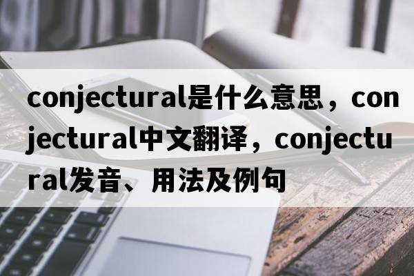 conjectural是什么意思，conjectural中文翻譯，conjectural發(fā)音、用法及例句