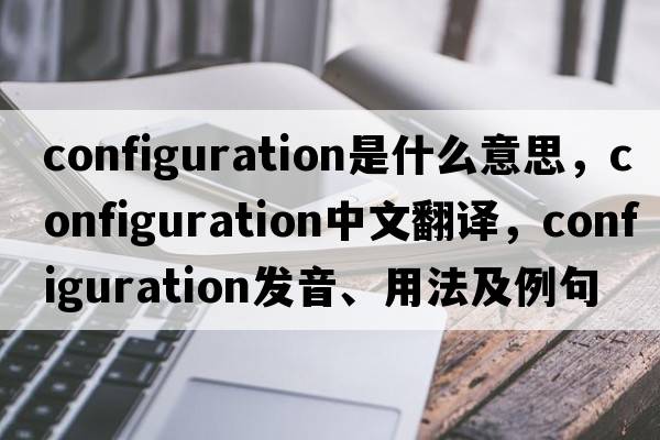 configuration是什么意思，configuration中文翻譯，configuration發(fā)音、用法及例句