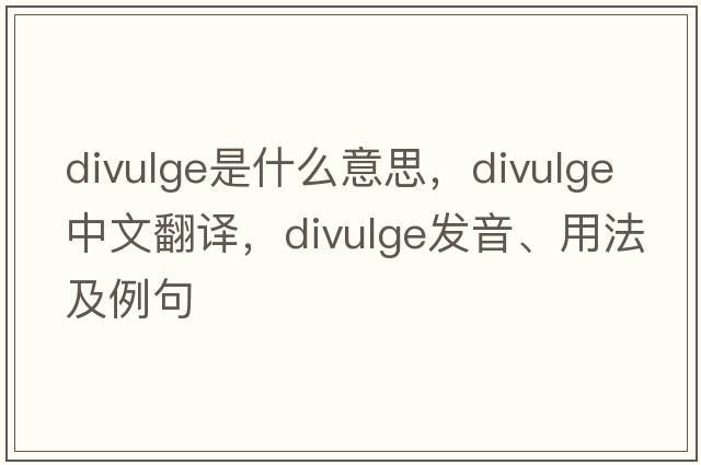 divulge是什么意思，divulge中文翻譯，divulge發(fā)音、用法及例句