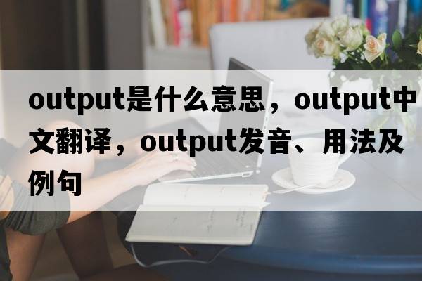 output是什么意思，output中文翻譯，output發(fā)音、用法及例句