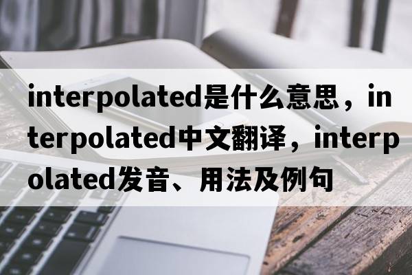interpolated是什么意思，interpolated中文翻譯，interpolated發(fā)音、用法及例句