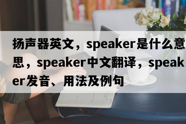 揚聲器英文，speaker是什么意思，speaker中文翻譯，speaker發(fā)音、用法及例句