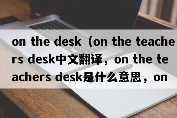 on the desk（on the teachers desk中文翻譯，on the teachers desk是什么意思，on the teachers desk發(fā)音、用法及例句）