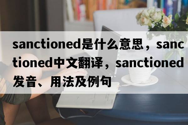 sanctioned是什么意思，sanctioned中文翻譯，sanctioned發(fā)音、用法及例句