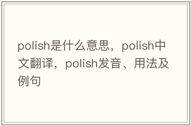 Polish是什么意思，Polish中文翻譯，Polish發(fā)音、用法及例句