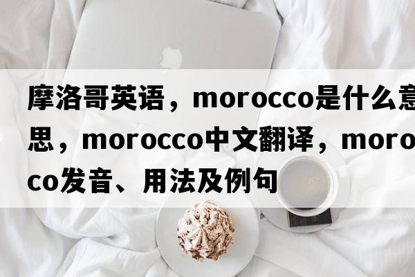 摩洛哥英語(yǔ)，Morocco是什么意思，Morocco中文翻譯，Morocco發(fā)音、用法及例句