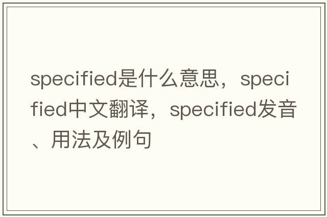 specified是什么意思，specified中文翻譯，specified發(fā)音、用法及例句