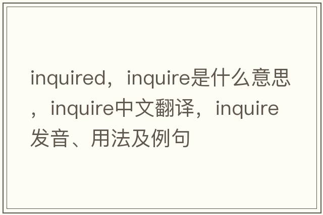 inquired，inquire是什么意思，inquire中文翻譯，inquire發(fā)音、用法及例句