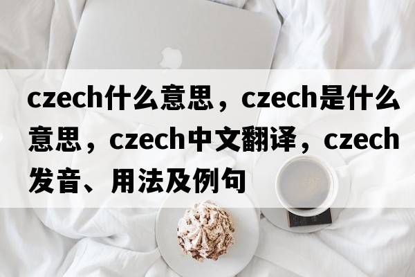 czech什么意思，Czech是什么意思，Czech中文翻譯，Czech發(fā)音、用法及例句