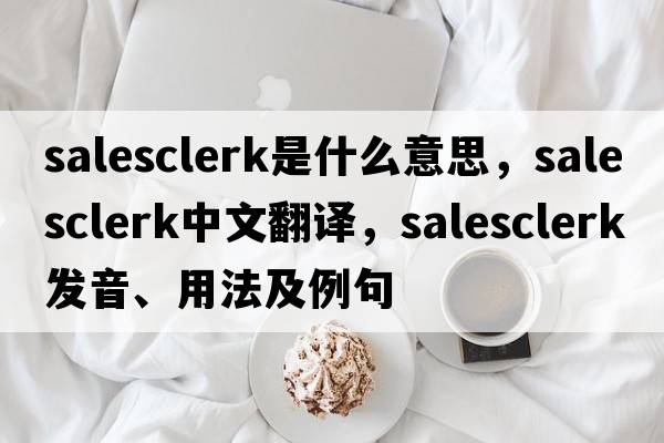 salesclerk是什么意思，salesclerk中文翻譯，salesclerk發(fā)音、用法及例句