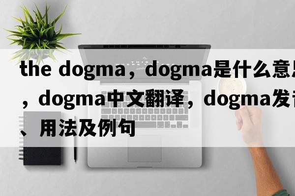 the dogma，dogma是什么意思，dogma中文翻譯，dogma發(fā)音、用法及例句