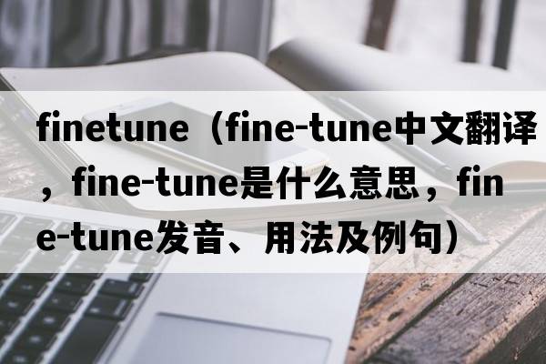 finetune（fine-tune中文翻譯，fine-tune是什么意思，fine-tune發(fā)音、用法及例句）