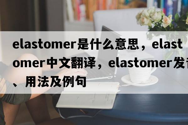 elastomer是什么意思，elastomer中文翻譯，elastomer發(fā)音、用法及例句