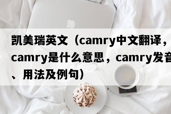 凱美瑞英文（Camry中文翻譯，Camry是什么意思，Camry發(fā)音、用法及例句）
