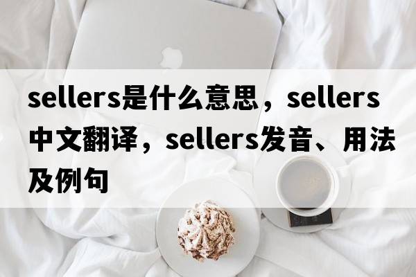 Sellers是什么意思，Sellers中文翻譯，Sellers發(fā)音、用法及例句