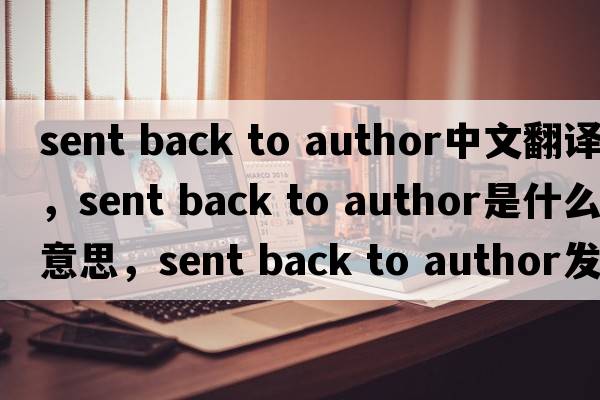 sent back to author中文翻譯，sent back to author是什么意思，sent back to author發(fā)音、用法及例句