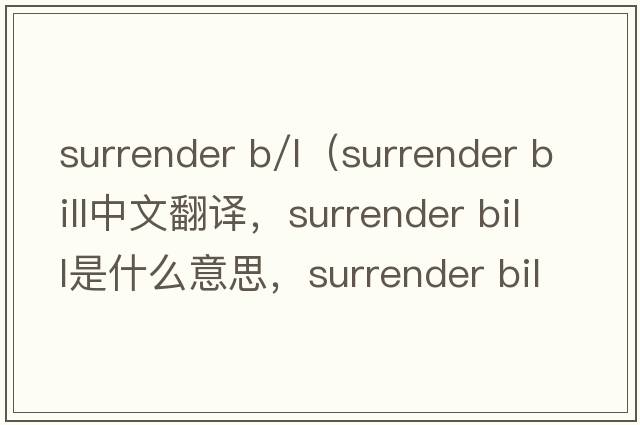 surrender b/l（surrender bill中文翻譯，surrender bill是什么意思，surrender bill發(fā)音、用法及例句）