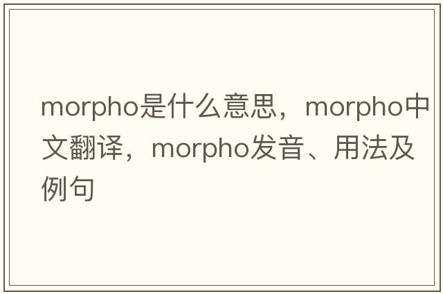morpho是什么意思，morpho中文翻譯，morpho發(fā)音、用法及例句