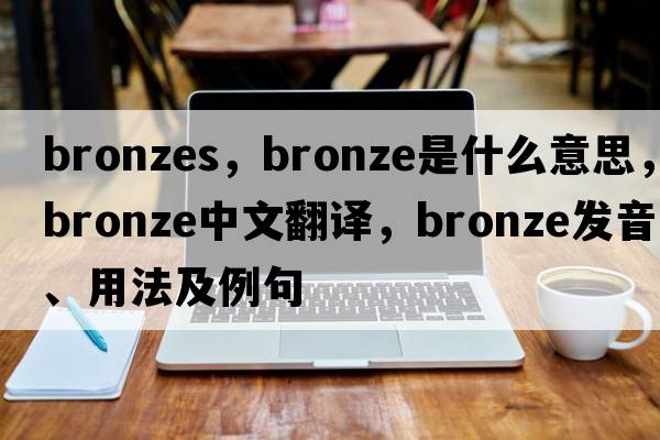 bronzes，bronze是什么意思，bronze中文翻譯，bronze發(fā)音、用法及例句