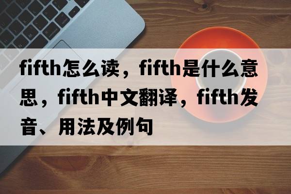 fifth怎么讀，fifth是什么意思，fifth中文翻譯，fifth發(fā)音、用法及例句