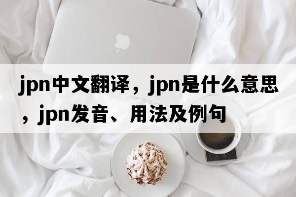 JPN中文翻譯，JPN是什么意思，JPN發(fā)音、用法及例句