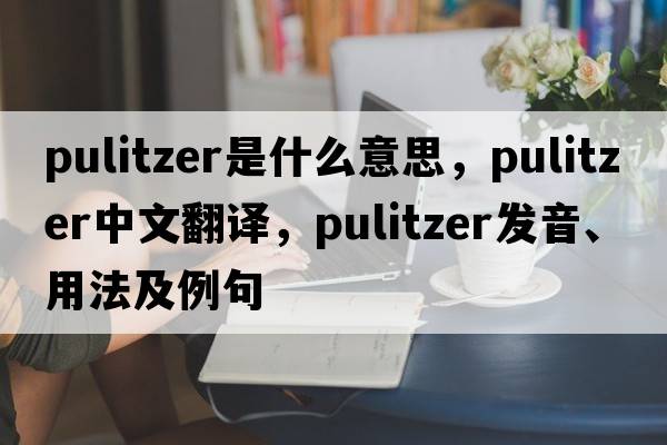 pulitzer是什么意思，pulitzer中文翻譯，pulitzer發(fā)音、用法及例句