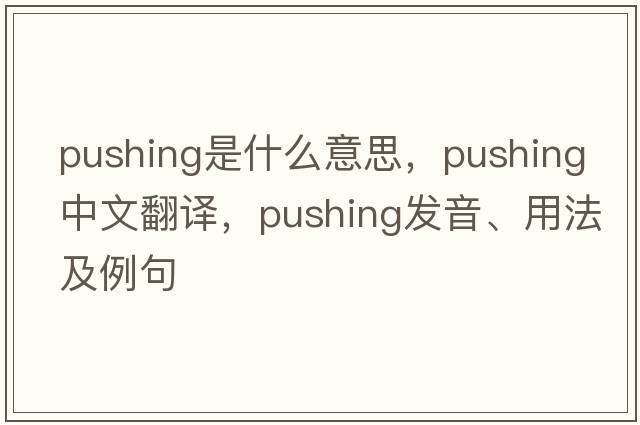 pushing是什么意思，pushing中文翻譯，pushing發(fā)音、用法及例句
