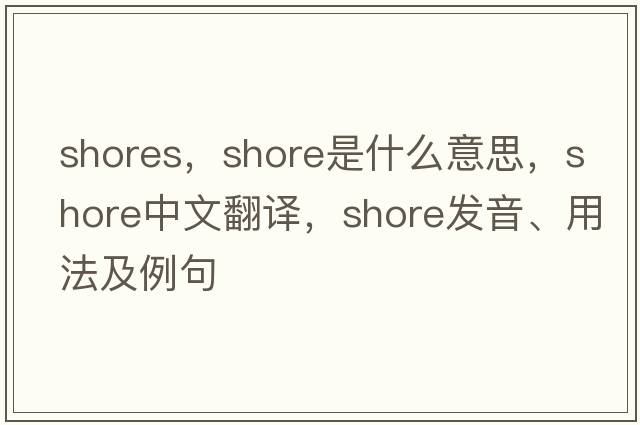 shores，shore是什么意思，shore中文翻譯，shore發(fā)音、用法及例句